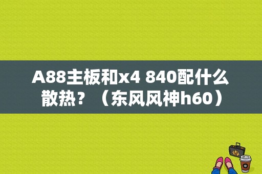 A88主板和x4 840配什么散热？（东风风神h60）-图2