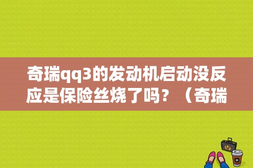奇瑞qq3的发动机启动没反应是保险丝烧了吗？（奇瑞QQ3掉沟里后打不着车故障）