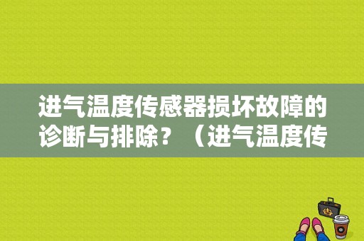 进气温度传感器损坏故障的诊断与排除？（进气温度传感器有故障如何检修）-图1