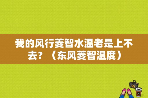 我的风行菱智水温老是上不去？（东风菱智温度）-图1