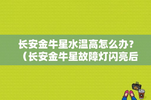 长安金牛星水温高怎么办？（长安金牛星故障灯闪亮后长亮）-图1