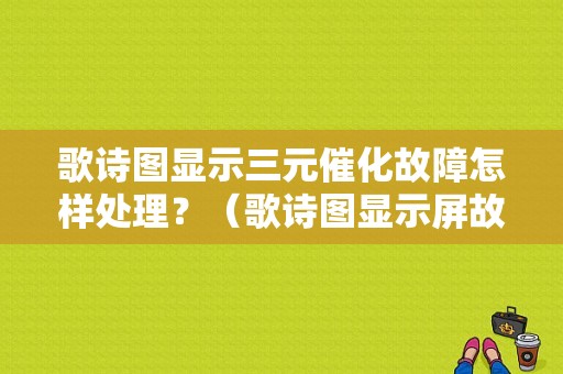 歌诗图显示三元催化故障怎样处理？（歌诗图显示屏故障）-图1