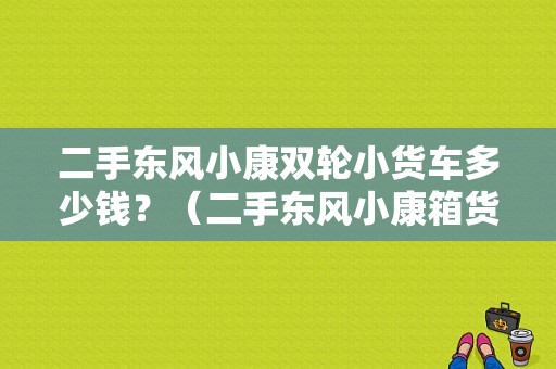 二手东风小康双轮小货车多少钱？（二手东风小康箱货）-图1