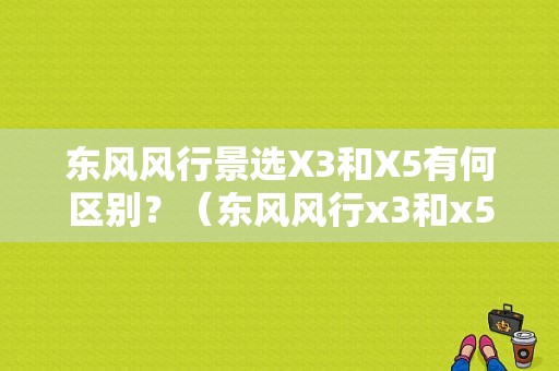 东风风行景选X3和X5有何区别？（东风风行x3和x5的区别）-图1