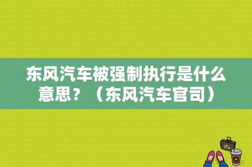 东风汽车被强制执行是什么意思？（东风汽车官司）-图1