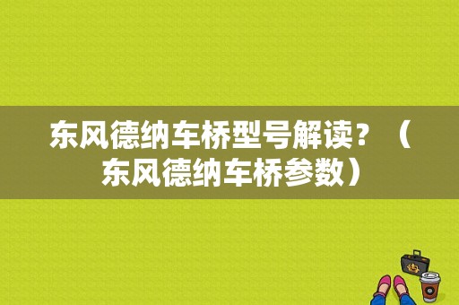 东风德纳车桥型号解读？（东风德纳车桥参数）-图1