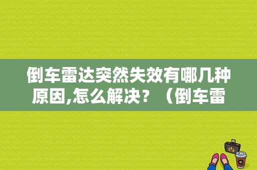 倒车雷达突然失效有哪几种原因,怎么解决？（倒车雷达故障现象图片）-图1