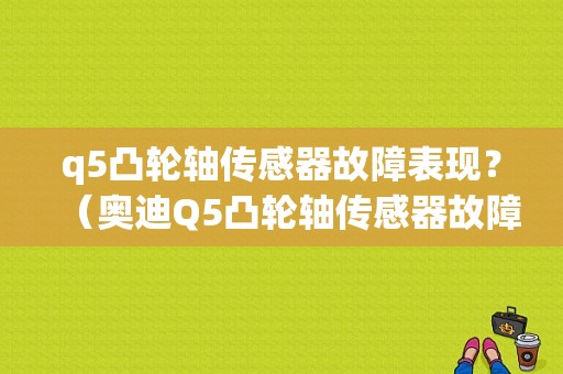 q5凸轮轴传感器故障表现？（奥迪Q5凸轮轴传感器故障）-图1