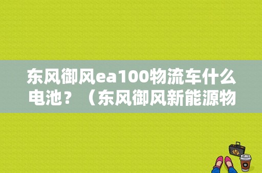 东风御风ea100物流车什么电池？（东风御风新能源物流车）-图1