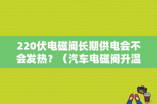220伏电磁阀长期供电会不会发热？（汽车电磁阀升温后故障）-图1