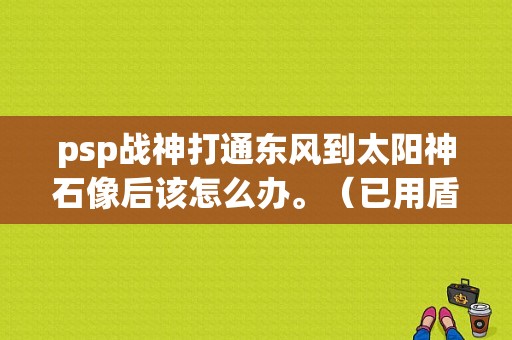 psp战神打通东风到太阳神石像后该怎么办。（已用盾牌反射掉光）？（东风战神）-图1