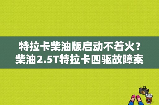 特拉卡柴油版启动不着火？柴油2.5T特拉卡四驱故障案例-图1