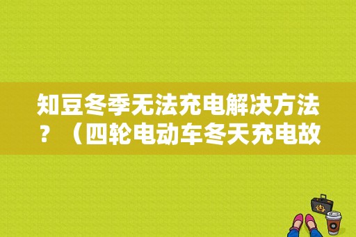 知豆冬季无法充电解决方法？（四轮电动车冬天充电故障）-图1
