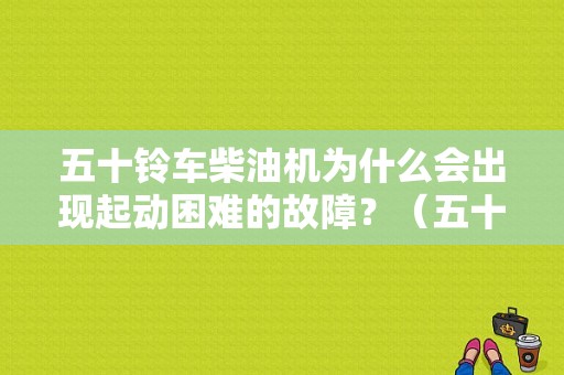 五十铃车柴油机为什么会出现起动困难的故障？（五十铃2.8t柴油机故障）-图1