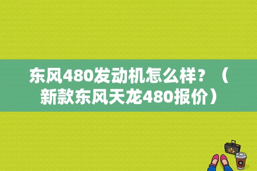 东风480发动机怎么样？（新款东风天龙480报价）-图1