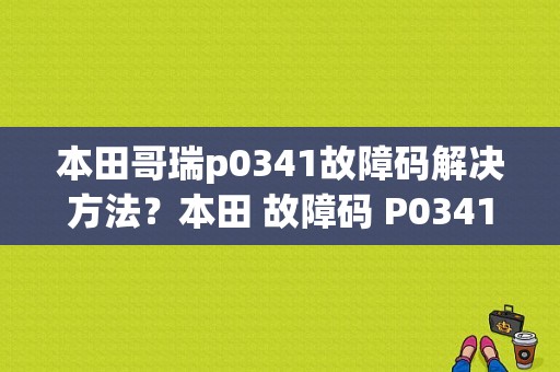 本田哥瑞p0341故障码解决方法？本田 故障码 P0341 00-图1