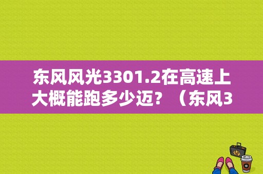 东风风光3301.2在高速上大概能跑多少迈？（东风3301.2）-图1