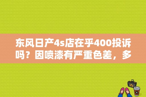 东风日产4s店在乎400投诉吗？因喷漆有严重色差，多次解决无果，投诉后，店里的经理联系我说，投诉是？（东风日产400）-图1