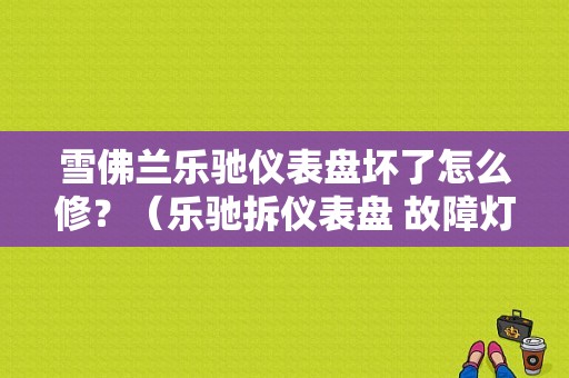 雪佛兰乐驰仪表盘坏了怎么修？（乐驰拆仪表盘 故障灯亮）-图1
