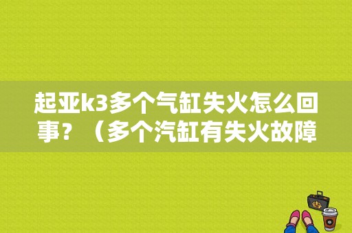 起亚k3多个气缸失火怎么回事？（多个汽缸有失火故障）-图1