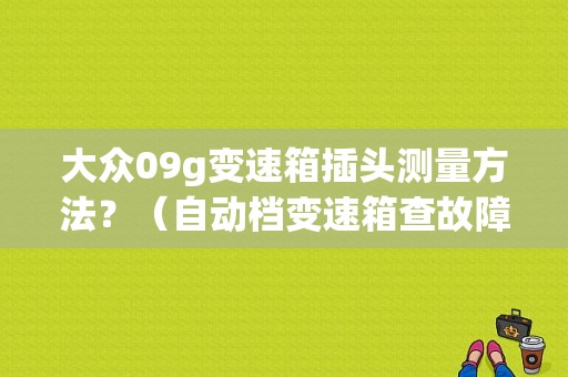 大众09g变速箱插头测量方法？（自动档变速箱查故障插头在哪里）-图1