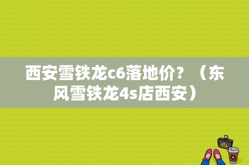 西安雪铁龙c6落地价？（东风雪铁龙4s店西安）-图1