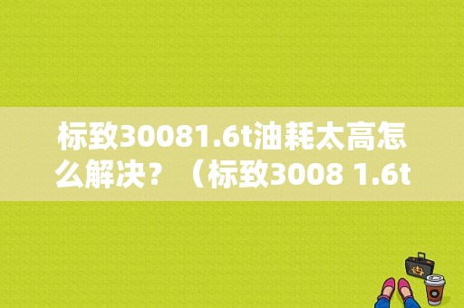 标致30081.6t油耗太高怎么解决？（标致3008 1.6t故障多）-图1
