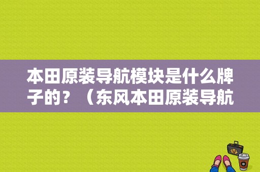 本田原装导航模块是什么牌子的？（东风本田原装导航）-图1