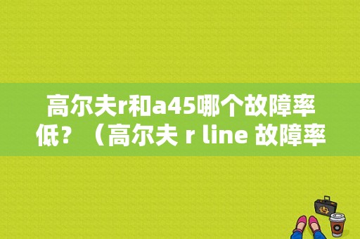 高尔夫r和a45哪个故障率低？（高尔夫 r line 故障率）-图1