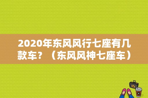 2020年东风风行七座有几款车？（东风风神七座车）-图1