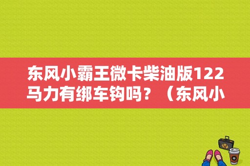 东风小霸王微卡柴油版122马力有绑车钩吗？（东风小霸王双排微卡）-图1