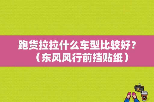 跑货拉拉什么车型比较好？（东风风行前挡贴纸）-图1