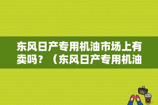 东风日产专用机油市场上有卖吗？（东风日产专用机油价格）-图1