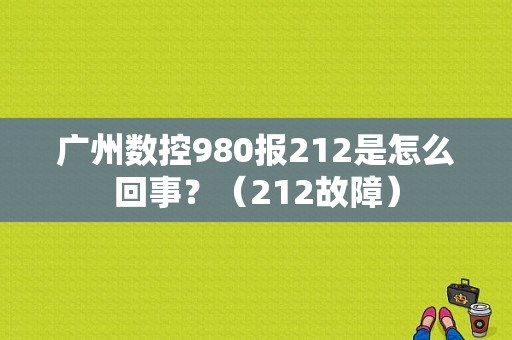 广州数控980报212是怎么回事？（212故障）-图1