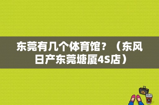 东莞有几个体育馆？（东风日产东莞塘厦4S店）-图1