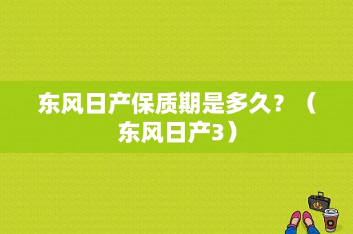 东风日产保质期是多久？（东风日产3）-图1