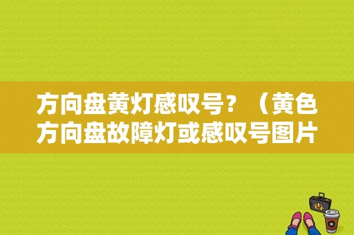 方向盘黄灯感叹号？（黄色方向盘故障灯或感叹号图片）-图1