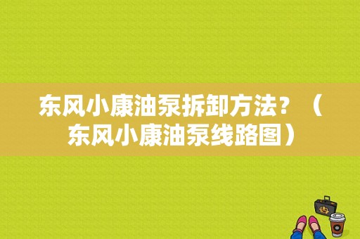 东风小康油泵拆卸方法？（东风小康油泵线路图）-图2