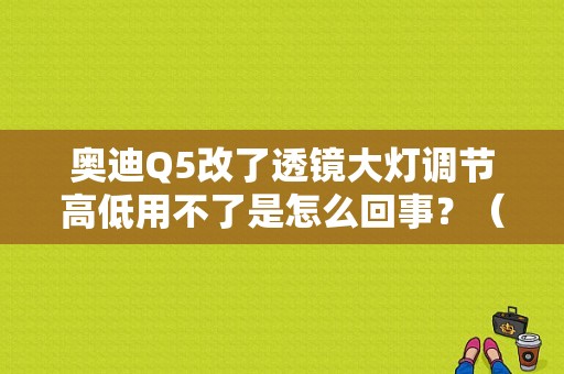 奥迪Q5改了透镜大灯调节高低用不了是怎么回事？（奥迪Q5 灯 高度调节 故障）-图1