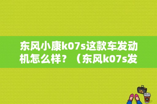 东风小康k07s这款车发动机怎么样？（东风k07s发动机好吗）-图1