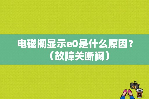 电磁阀显示e0是什么原因？（故障关断阀）-图1