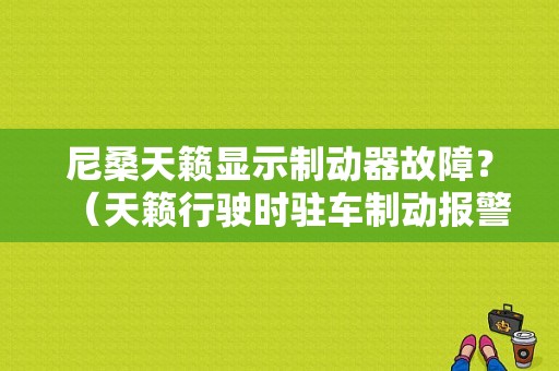尼桑天籁显示制动器故障？（天籁行驶时驻车制动报警闪亮故障）-图1
