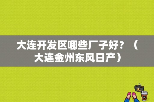 大连开发区哪些厂子好？（大连金州东风日产）-图1