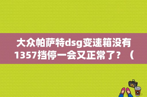 大众帕萨特dsg变速箱没有1357挡停一会又正常了？（大众帕萨特1.8tdsg故障）-图1