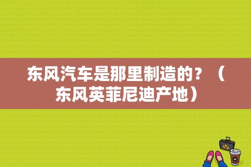 东风汽车是那里制造的？（东风英菲尼迪产地）-图1