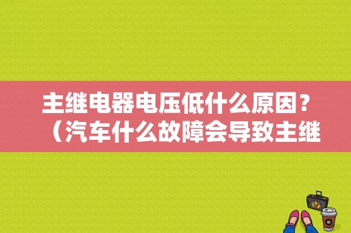 主继电器电压低什么原因？（汽车什么故障会导致主继电器断电）-图1
