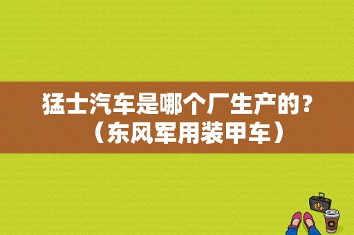猛士汽车是哪个厂生产的？（东风军用装甲车）-图1