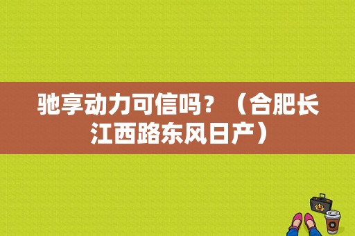 驰享动力可信吗？（合肥长江西路东风日产）-图1