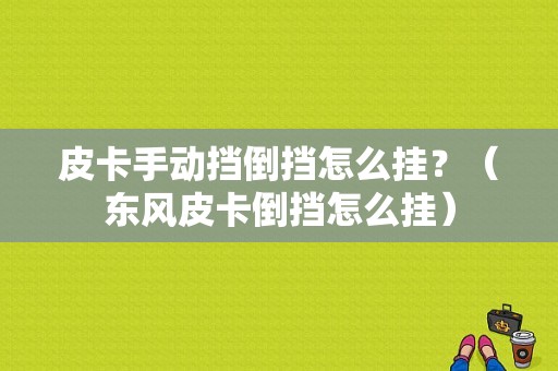 皮卡手动挡倒挡怎么挂？（东风皮卡倒挡怎么挂）-图1