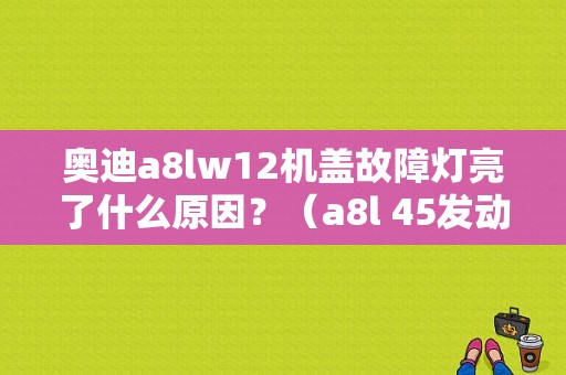 奥迪a8lw12机盖故障灯亮了什么原因？（a8l 45发动机故障灯亮了）-图1